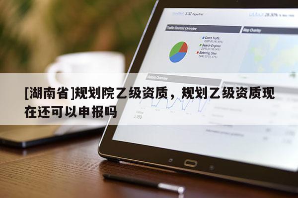[湖南省]規(guī)劃院乙級資質(zhì)，規(guī)劃乙級資質(zhì)現(xiàn)在還可以申報嗎