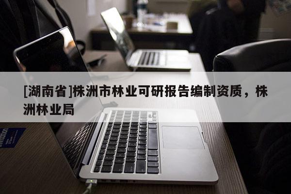 [湖南省]株洲市林業可研報告編制資質，株洲林業局