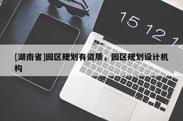 [湖南省]園區(qū)規(guī)劃有資質(zhì)，園區(qū)規(guī)劃設(shè)計機構(gòu)