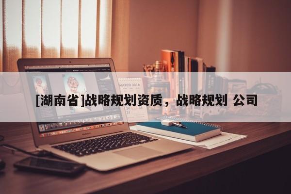 [湖南省]戰略規劃資質，戰略規劃 公司