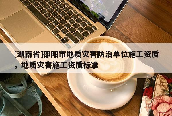 [湖南省]邵陽市地質災害防治單位施工資質，地質災害施工資質標準