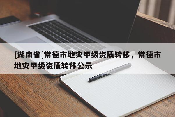 [湖南省]常德市地災甲級資質轉移，常德市地災甲級資質轉移公示