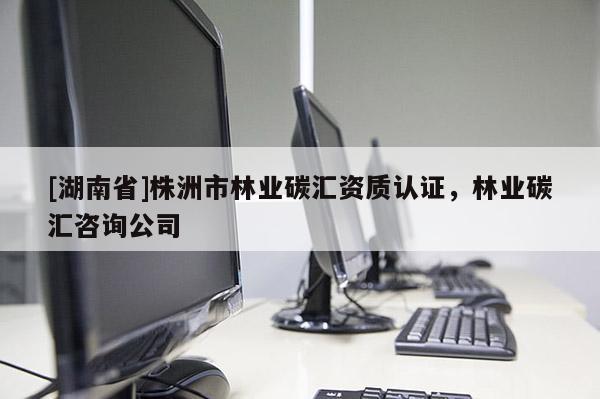 [湖南省]株洲市林業碳匯資質認證，林業碳匯咨詢公司