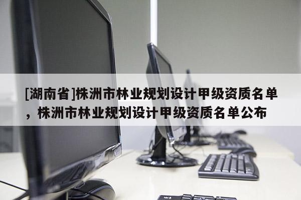[湖南省]株洲市林業規劃設計甲級資質名單，株洲市林業規劃設計甲級資質名單公布