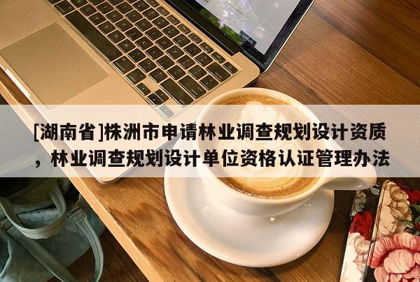 [湖南省]株洲市申請林業調查規劃設計資質，林業調查規劃設計單位資格認證管理辦法