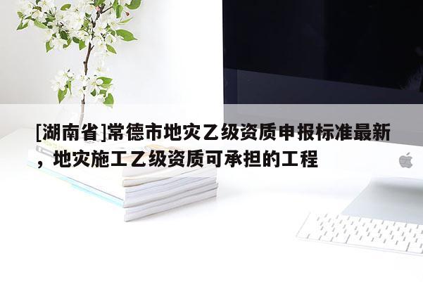 [湖南省]常德市地災乙級資質申報標準最新，地災施工乙級資質可承擔的工程