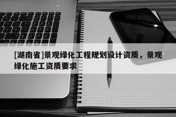 [湖南省]景觀綠化工程規劃設計資質，景觀綠化施工資質要求