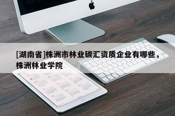[湖南省]株洲市林業碳匯資質企業有哪些，株洲林業學院