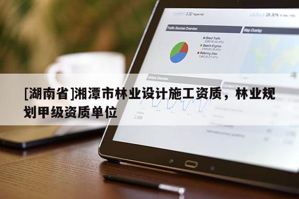 [湖南省]湘潭市林業設計施工資質，林業規劃甲級資質單位