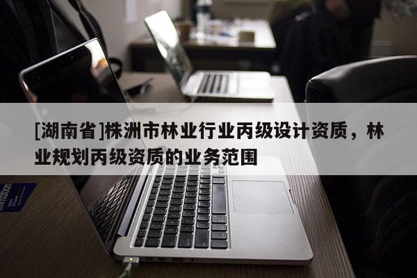 [湖南省]株洲市林業行業丙級設計資質，林業規劃丙級資質的業務范圍