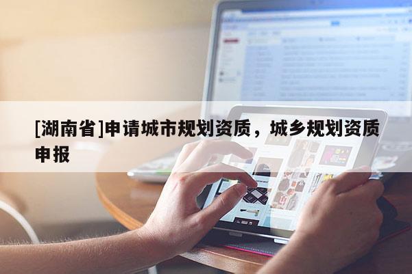 [湖南省]申請城市規劃資質，城鄉規劃資質申報