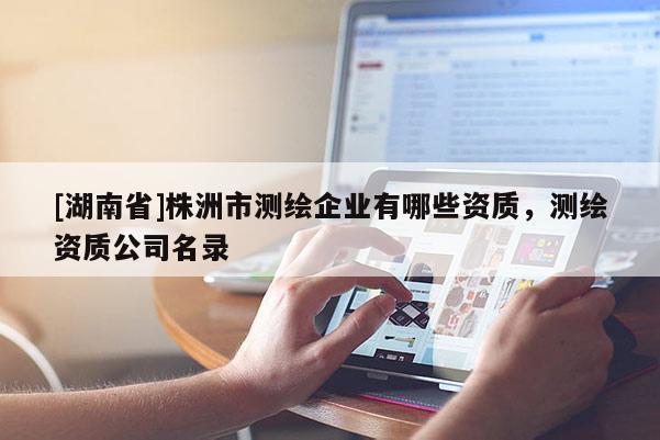 [湖南省]株洲市測繪企業(yè)有哪些資質，測繪資質公司名錄