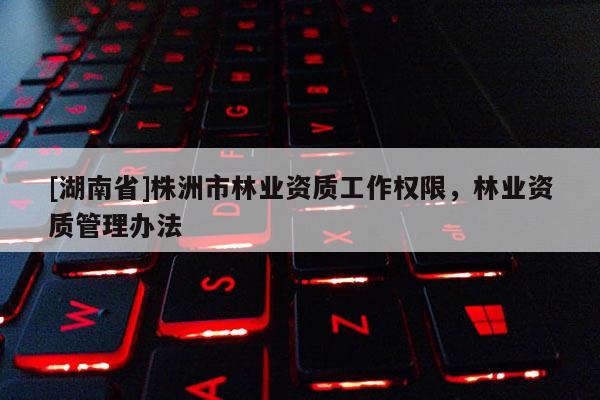 [湖南省]株洲市林業資質工作權限，林業資質管理辦法