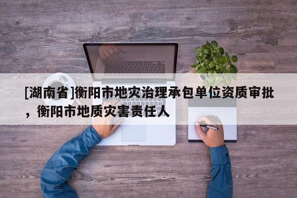 [湖南省]衡陽市地災治理承包單位資質審批，衡陽市地質災害責任人